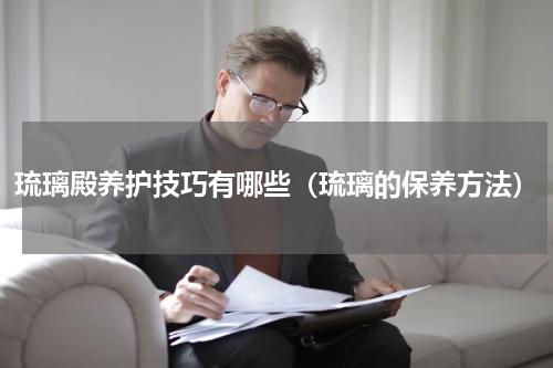 琉璃殿养护技巧有哪些（琉璃的保养方法）