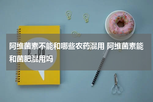 阿维菌素不能和哪些农药混用 阿维菌素能和菌肥混用吗