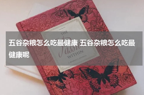 五谷杂粮怎么吃最健康 五谷杂粮怎么吃最健康呢