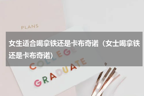 女生适合喝拿铁还是卡布奇诺（女士喝拿铁还是卡布奇诺）