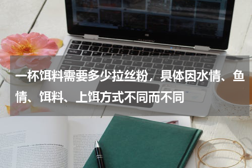 一杯饵料需要多少拉丝粉，具体因水情、鱼情、饵料、上饵方式不同而不同