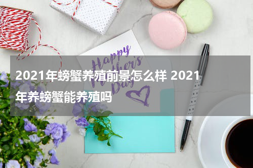 2021年螃蟹养殖前景怎么样 2021年养螃蟹能养殖吗