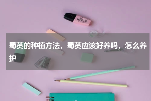 蜀葵的种植方法，蜀葵应该好养吗，怎么养护