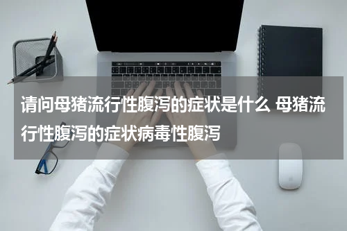 请问母猪流行性腹泻的症状是什么 母猪流行性腹泻的症状病毒性腹泻