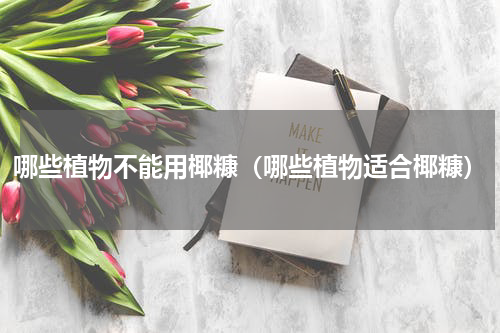 哪些植物不能用椰糠（哪些植物适合椰糠）