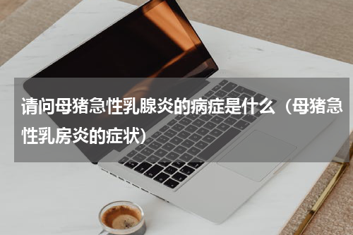 请问母猪急性乳腺炎的病症是什么（母猪急性乳房炎的症状）