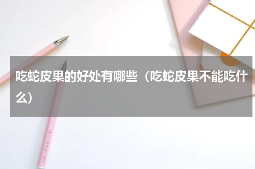 吃蛇皮果的好处有哪些（吃蛇皮果不能吃什么）