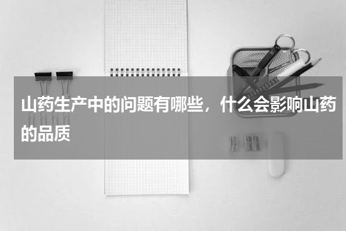 山药生产中的问题有哪些，什么会影响山药的品质