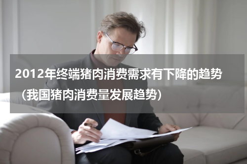 2012年终端猪肉消费需求有下降的趋势（我国猪肉消费量发展趋势）