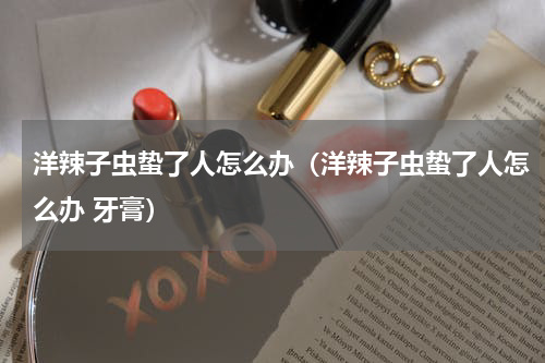 洋辣子虫蛰了人怎么办（洋辣子虫蛰了人怎么办 牙膏）