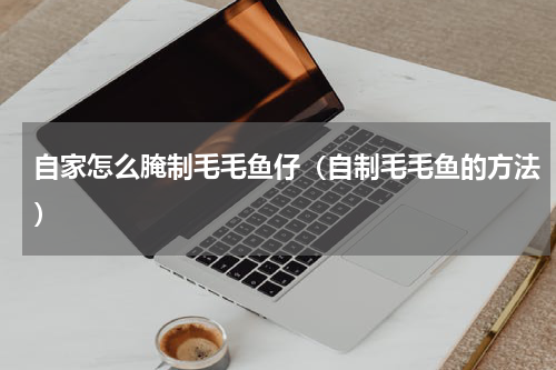 自家怎么腌制毛毛鱼仔（自制毛毛鱼的方法）