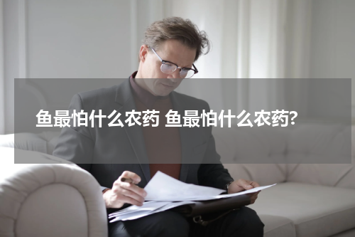 鱼最怕什么农药 鱼最怕什么农药?