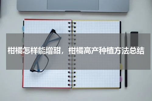 柑橘怎样能增甜，柑橘高产种植方法总结