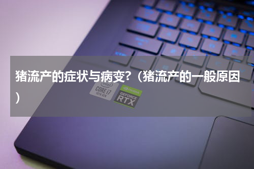 猪流产的症状与病变?（猪流产的一般原因）