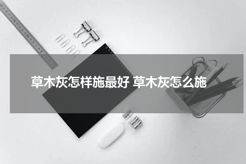 草木灰怎样施最好 草木灰怎么施