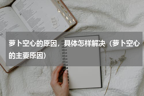 萝卜空心的原因，具体怎样解决（萝卜空心的主要原因）
