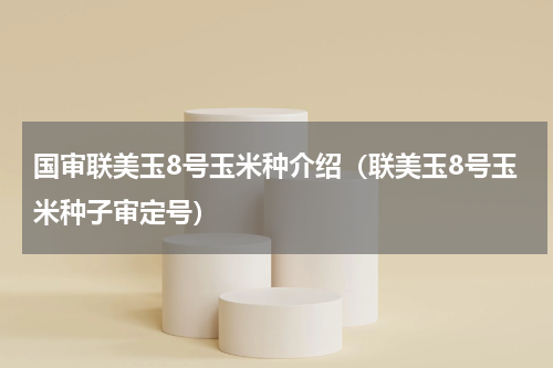 国审联美玉8号玉米种介绍（联美玉8号玉米种子审定号）
