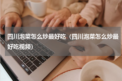四川泡菜怎么炒最好吃（四川泡菜怎么炒最好吃视频）