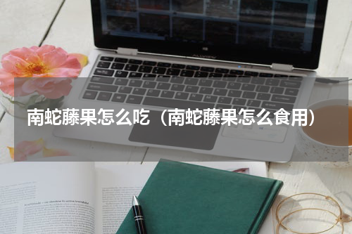 南蛇藤果怎么吃（南蛇藤果怎么食用）