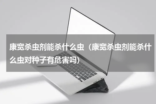 康宽杀虫剂能杀什么虫（康宽杀虫剂能杀什么虫对种子有危害吗）