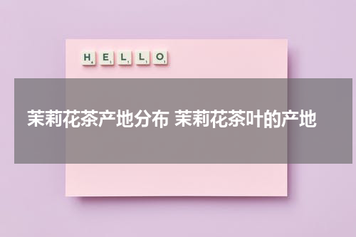 茉莉花茶产地分布 茉莉花茶叶的产地