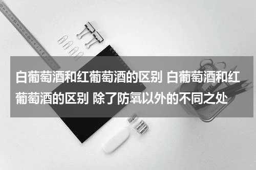 白葡萄酒和红葡萄酒的区别 白葡萄酒和红葡萄酒的区别 除了防氧以外的不同之处