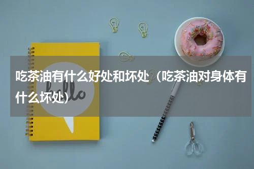 吃茶油有什么好处和坏处（吃茶油对身体有什么坏处）