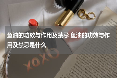 鱼油的功效与作用及禁忌 鱼油的功效与作用及禁忌是什么
