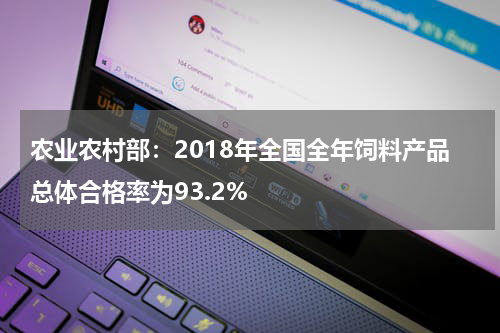 农业农村部：2018年全国全年饲料产品总体合格率为93.2%