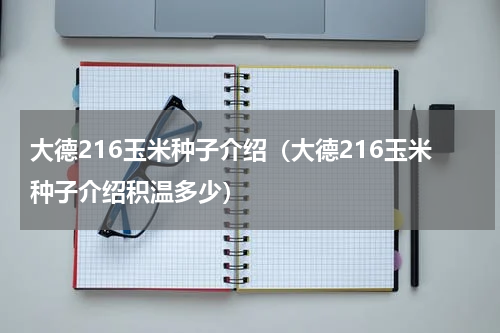大德216玉米种子介绍（大德216玉米种子介绍积温多少）
