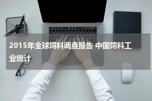 2015年全球饲料调查报告 中国饲料工业统计