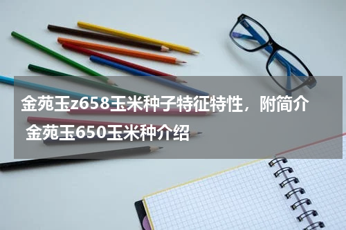 金苑玉z658玉米种子特征特性，附简介 金苑玉650玉米种介绍