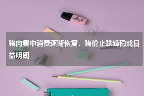 猪肉集中消费逐渐恢复，猪价止跌趋稳或日益明朗