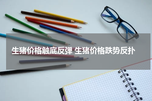 生猪价格触底反弹 生猪价格跌势反扑