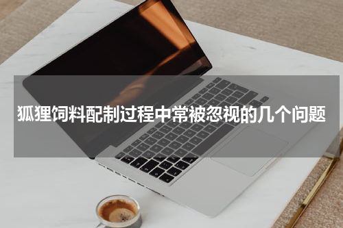 狐狸饲料配制过程中常被忽视的几个问题