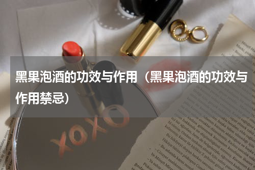 黑果泡酒的功效与作用（黑果泡酒的功效与作用禁忌）