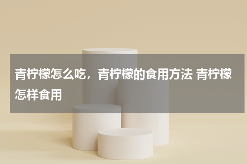 青柠檬怎么吃，青柠檬的食用方法 青柠檬怎样食用