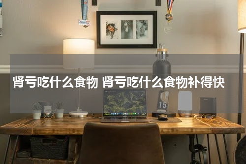 肾亏吃什么食物 肾亏吃什么食物补得快