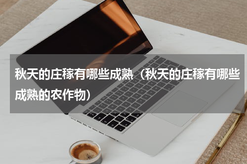秋天的庄稼有哪些成熟（秋天的庄稼有哪些成熟的农作物）