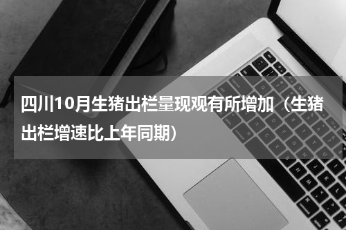 四川10月生猪出栏量现观有所增加（生猪出栏增速比上年同期）
