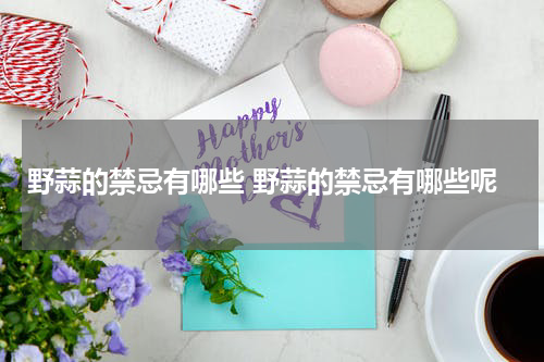 野蒜的禁忌有哪些 野蒜的禁忌有哪些呢