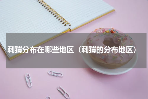刺猬分布在哪些地区（刺猬的分布地区）