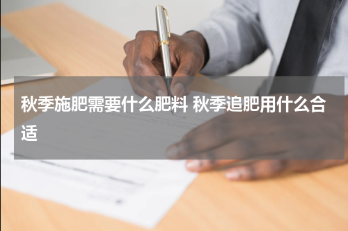 秋季施肥需要什么肥料 秋季追肥用什么合适