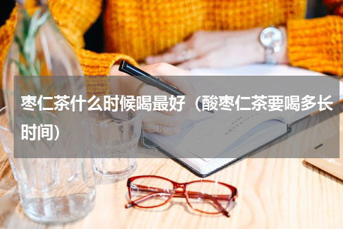 枣仁茶什么时候喝最好（酸枣仁茶要喝多长时间）