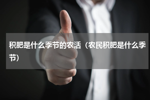 积肥是什么季节的农活（农民积肥是什么季节）