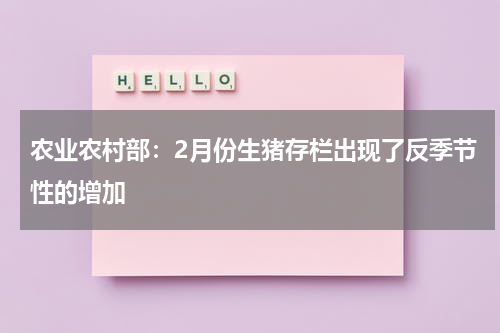 农业农村部：2月份生猪存栏出现了反季节性的增加
