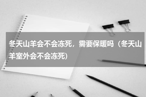 冬天山羊会不会冻死，需要保暖吗（冬天山羊室外会不会冻死）