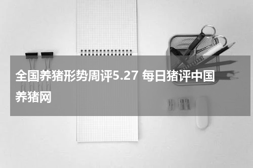 全国养猪形势周评5.27 每日猪评中国养猪网