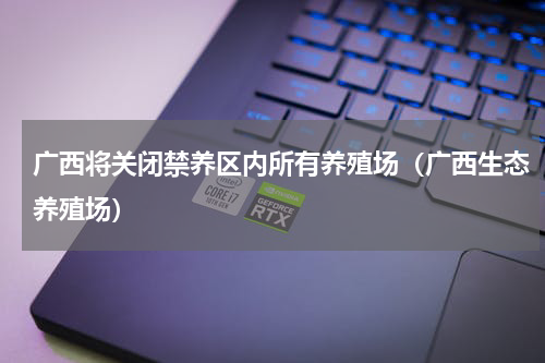 广西将关闭禁养区内所有养殖场（广西生态养殖场）