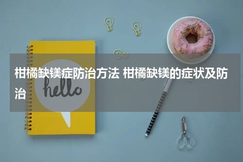 柑橘缺镁症防治方法 柑橘缺镁的症状及防治